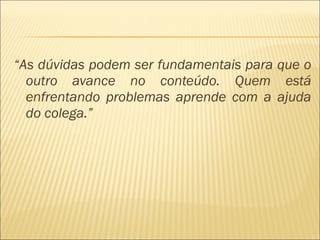 “As dúvidas podem ser fundamentais para que o
outro avance no conteúdo. Quem está
enfrentando problemas aprende com a ajuda
do colega.”
 