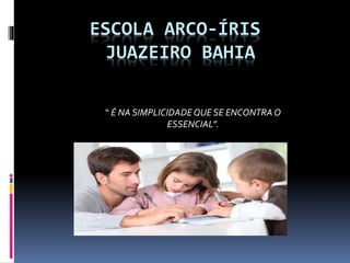 ESCOLA ARCO-ÍRIS
JUAZEIRO BAHIA
“ É NA SIMPLICIDADEQUE SE ENCONTRAO
ESSENCIAL”.
 