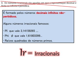 É formado pelos números decimais infinitos não-
periódicos.
Alguns números irracionais famosos:
• PI que vale 3,14159265 ....
• Phi φ que vale 1,61803399...
• Raízes quadradas de números primos.
Ir = Irracionais
 