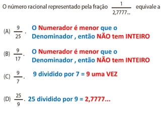O Numerador é menor que o
Denominador , então NÃO tem INTEIRO
O Numerador é menor que o
Denominador , então NÃO tem INTEIRO
9 dividido por 7 = 9 uma VEZ
25 dividido por 9 = 2,7777...
 