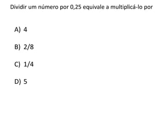 Dividir um número por 0,25 equivale a multiplicá-lo por
A) 4
B) 2/8
C) 1/4
D) 5
 