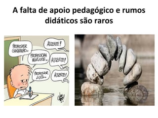 A falta de apoio pedagógico e rumos
didáticos são raros
 