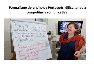 Formalismo do ensino de Português, dificultando a
competência comunicativa
 