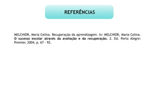 MELCHIOR, Maria Celina. Recuperação da aprendizagem. In: MELCHIOR, Maria Celina.
O sucesso escolar através da avaliação e da recuperação. 2. Ed. Porto Alegre:
Premier, 2004, p. 67 – 92.
 