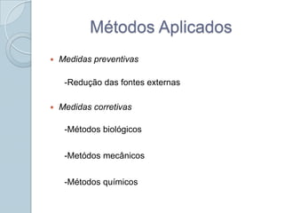 Métodos Aplicados
   Medidas preventivas

     -Redução das fontes externas

   Medidas corretivas

     -Métodos biológicos


     -Metódos mecânicos


     -Métodos químicos
 