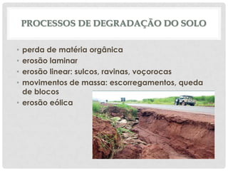 PROCESSOS DE DEGRADAÇÃO DO SOLO
perda de matéria orgânica
erosão laminar
erosão linear: sulcos, ravinas, voçorocas
movimentos de massa: escorregamentos, queda
de blocos
• erosão eólica
•
•
•
•

 