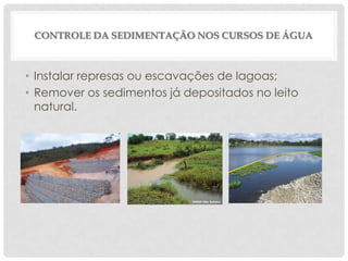 CONTROLE DA SEDIMENTAÇÃO NOS CURSOS DE ÁGUA

• Instalar represas ou escavações de lagoas;
• Remover os sedimentos já depositados no leito
natural.

 