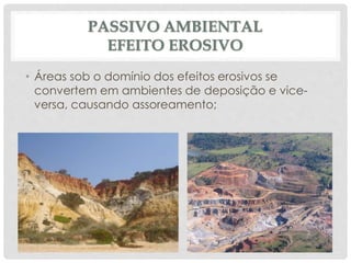 PASSIVO AMBIENTAL
EFEITO EROSIVO
• Áreas sob o domínio dos efeitos erosivos se
convertem em ambientes de deposição e vice-
versa, causando assoreamento;
 