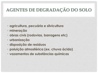 AGENTES DE DEGRADAÇÃO DO SOLO
• agricultura, pecuária e silvicultura
• mineração
• obras civis (rodovias, barragens etc)
• urbanização
• disposição de resíduos
• poluição atmosférica (ex. chuva ácida)
• vazamentos de substâncias químicas
 