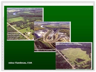 MINERAÇÃO
• As atividades de mineração, quando não são
orientadas por técnicas menos impactantes,
ocasionam mudanças significativas no meio
ambiente.
• A área de exploração mineral, bem como suas
cercanias, podem ficar comprometidas durante as
atividades e mesmo após seu encerramento.
• Principais efeitos de degradação ambiental:
• focos de erosão
• assoreamento de corpos d 'água,
• degradação da paisagem,
• poluição do ar (material em suspensão),
• poluição sonora,
• poluição das águas
• desatinação de rejeito e material estéril em locais
inadequados.
 