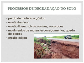 PROCESSOS DE DEGRADAÇÃO DO SOLO
• perda de matéria orgânica
• erosão laminar
• erosão linear: sulcos, ravinas, voçorocas
• movimentos de massa: escorregamentos, queda
de blocos
• erosão eólica
 