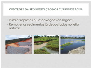 CONTROLE DA SEDIMENTAÇÃO NOS CURSOS DE ÁGUA
• Instalar represas ou escavações de lagoas;
• Remover os sedimentos já depositados no leito
natural.
 