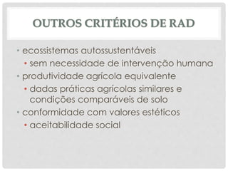 OUTROS CRITÉRIOS DE RAD
• ecossistemas autossustentáveis
• sem necessidade de intervenção humana
• produtividade agrícola equivalente
• dadas práticas agrícolas similares e
condições comparáveis de solo
• conformidade com valores estéticos
• aceitabilidade social
 
