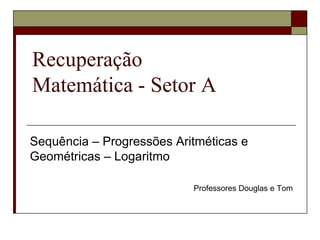 Recuperação Matemática - Setor A Sequência – Progressões Aritméticas e Geométricas – Logaritmo Professores Douglas e Tom 