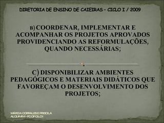 B)  COORDENAR, IMPLEMENTAR E ACOMPANHAR OS PROJETOS APROVADOS PROVIDENCIANDO AS REFORMULAÇÕES, QUANDO NECESSÁRIAS; C) DISPONIBILIZAR AMBIENTES PEDAGÓGICOS E MATERIAIS DIDÁTICOS QUE FAVOREÇAM O DESENVOLVIMENTO DOS PROJETOS; MÁRCIA CORRALES E PRISCILA ALQUIMIM - PC OP CILO I 