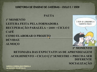 PAUTA 1º MOMENTO LEITURA FEITA PELA FORMADORA RECUPERAÇÃO PARALELA – 2009 – CICLO I CAFÉ COMO ELABORAR O PROJETO DÚVIDAS ALMOÇO 2º MOMENTO RETOMADA DAS EXPECTATIVAS DE APRENDIZAGEM ACOLHIMENTO – CICLO I/ 2º SEMESTRE = PRECISA SER DIFERENTE SOCIALIZAÇÃO MÁRCIA CORRALES E PRISCILA ALQUIMIM - PC OP CILO I 