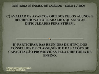 C) AVALIAR OS AVANÇOS OBTIDOS PELOS ALUNOS E REDIRECIONAR O TRABALHO, QUANDO AS DIFICULDADES PERSISTIREM; D) PARTICIPAR DAS REUNIÕES DE HTPC, DOS CONSELHOS DE CLASSE/SÉRIE E DAS AÇÕES DE CAPACITAÇÃO PROMOVIDAS PELA DIRETORIA DE ENSINO. MÁRCIA CORRALES E PRISCILA ALQUIMIM - PC OP CILO I 