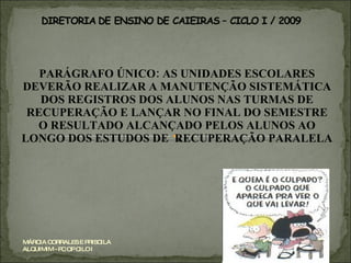 PARÁGRAFO ÚNICO: AS UNIDADES ESCOLARES DEVERÃO REALIZAR A MANUTENÇÃO SISTEMÁTICA DOS REGISTROS DOS ALUNOS NAS TURMAS DE RECUPERAÇÃO E LANÇAR NO FINAL DO SEMESTRE O RESULTADO ALCANÇADO PELOS ALUNOS AO LONGO DOS ESTUDOS DE  RECUPERAÇÃO PARALELA MÁRCIA CORRALES E PRISCILA ALQUIMIM - PC OP CILO I 