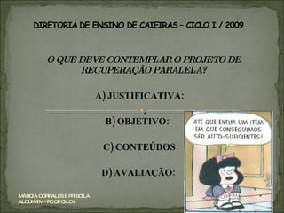 O QUE DEVE CONTEMPLAR O PROJETO DE RECUPERAÇÃO PARALELA? A) JUSTIFICATIVA:  B) OBJETIVO:  C) CONTEÚDOS:  D) AVALIAÇÃO:  MÁRCIA CORRALES E PRISCILA ALQUIMIM - PC OP CILO I 