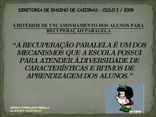 CRITÉRIOS DE ENCAMINHAMENTO DOS ALUNOS PARA RECUPERAÇÃO PARALELA “ A RECUPERAÇÃO PARALELA É UM DOS MECANISMOS QUE A ESCOLA POSSUI PARA ATENDER À DIVERSIDADE DE CARACTERÍSTICAS E RITMOS DE APRENDIZAGEM DOS ALUNOS.” MÁRCIA CORRALES E PRISCILA ALQUIMIM - PC OP CILO I 