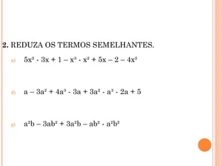 2.  REDUZA OS TERMOS SEMELHANTES. 5x² - 3x + 1 – x³ - x² + 5x – 2 – 4x² a – 3a² + 4a³ - 3a + 3a² - a³ - 2a + 5 a²b – 3ab² + 3a²b – ab² - a²b²  