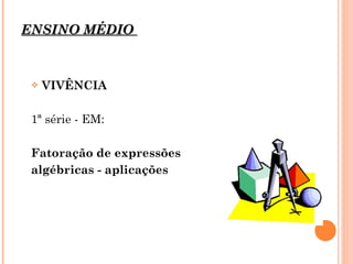 ENSINO MÉDIO  VIVÊNCIA  1ª série - EM:  Fatoração de expressões  algébricas - aplicações 