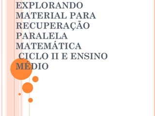 EXPLORANDO MATERIAL PARA RECUPERAÇÃO PARALELA MATEMÁTICA   CICLO II E ENSINO MÉDIO 