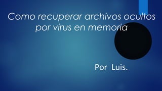 Como recuperar archivos ocultos
por virus en memoria
Por Luis.
 