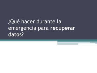 ¿Qué hacer durante la
emergencia para recuperar
datos?
 