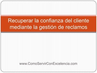 Recuperar la confianza del cliente
mediante la gestión de reclamos




    www.ComoServirConExcelencia.com
 
