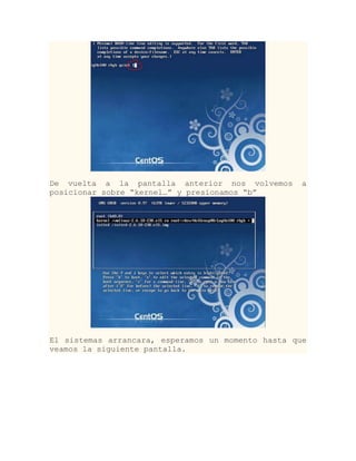 De vuelta a la pantalla anterior nos volvemos       a
posicionar sobre “kernel…” y presionamos “b”




El sistemas arrancara, esperamos un momento hasta que
veamos la siguiente pantalla.
 