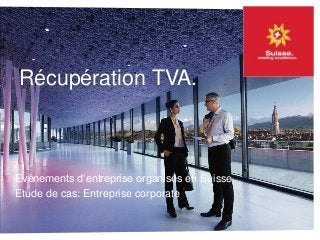 Récupération TVA.
Evénements d‘entreprise organisés en Suisse.
Etude de cas: Entreprise corporate
 