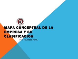 MAPA CONCEPTUAL DE LA
EMPRESA Y SU
CLASIFICACION
      POR: FRANCISCO TEPPA .
 