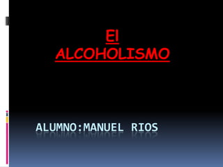El
  ALCOHOLISMO



ALUMNO:MANUEL RIOS
 