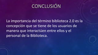 La importancia del término biblioteca 2.0 es la
concepción que se tiene de los usuarios de
manera que interactúen entre ellos y el
personal de la Biblioteca.
 