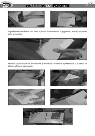 Seguidamente encolamos este lomo izquierdo intentando que el pegamento penetre levemente
entre las páginas.
Mientras dejamos secar un poco la cola, procedemos a plastificar la portada con la ayuda de un
plástico adhesivo transparente.
268
 