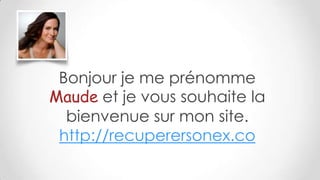 Bonjour je me prénomme
Maude et je vous souhaite la
  bienvenue sur mon site.
 http://recuperersonex.co
 