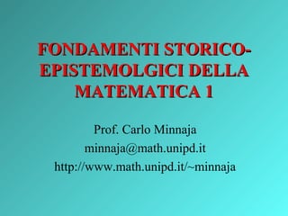 FONDAMENTI STORICOEPISTEMOLGICI DELLA
MATEMATICA 1
Prof. Carlo Minnaja
minnaja@math.unipd.it
http://www.math.unipd.it/~minnaja

 