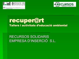 recuper@rtTallers i activitatsd’educació ambiental RECURSOS SOLIDARIS EMPRESA D’INSERCIÓ  S.L. 