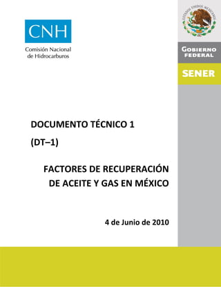 1 
DOCUMENTO TÉCNICO 1 
(DT–1) 
FACTORES DE RECUPERACIÓN DE ACEITE Y GAS EN MÉXICO 
4 de Junio de 2010 
 