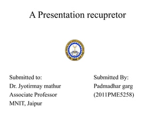 A Presentation recupretor
Submitted to:
Dr. Jyotirmay mathur
Associate Professor
MNIT, Jaipur
Submitted By:
Padmadhar garg
(2011PME5258)
 