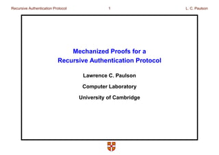 Recursive Authentication Protocol 1 L. C. Paulson
Mechanized Proofs for a
Recursive Authentication Protocol
Lawrence C. Paulson
Computer Laboratory
University of Cambridge
 