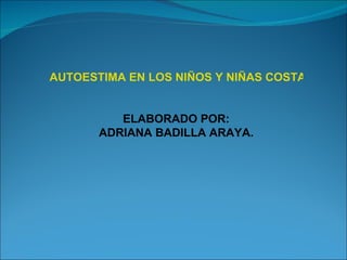 AUTOESTIMA EN LOS NIÑOS Y NIÑAS COSTARRICENSES ELABORADO POR: ADRIANA BADILLA ARAYA. 