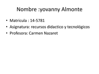 Nombre :yovanny Almonte
• Matricula : 14-5781
• Asignatura: recursos didactico y tecnológicos
• Profesora: Carmen Nazaret
 