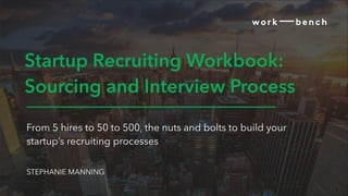 1
Startup Recruiting Workbook:
Sourcing and Interview Process
From 5 hires to 50 to 500, the nuts and bolts to build your
startup’s recruiting processes
STEPHANIE MANNING
 