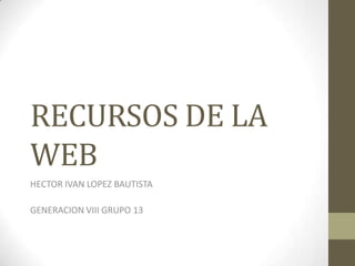 RECURSOS DE LA
WEB
HECTOR IVAN LOPEZ BAUTISTA
GENERACION VIII GRUPO 13
 
