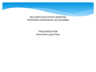 RECUSROS EDUCATIVOS ABIERTOS/
PROPIEDAD HORIZONTAL EN COLOMBIA
PRESENATDO POR
Omar Dario Lugo Prieto
 