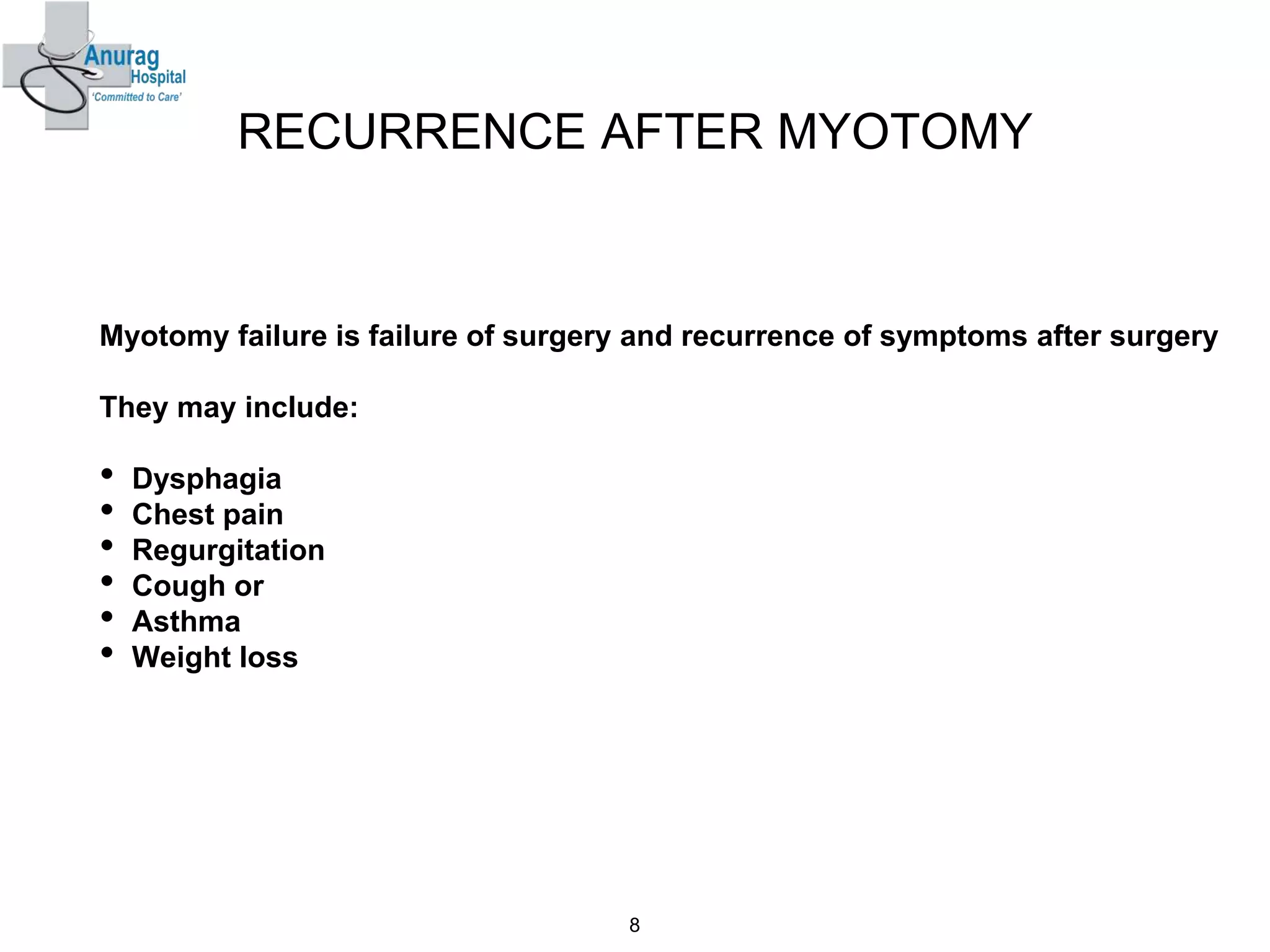RECURRENCE AFTER MYOTOMY
Myotomy failure is failure of surgery and recurrence of symptoms after surgery
They may include:
• Dysphagia
• Chest pain
• Regurgitation
• Cough or
• Asthma
• Weight loss
8
 