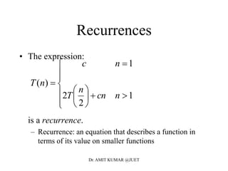 Recurrences
• The expression:
is a recurrence.
– Recurrence: an equation that describes a function in
terms of its value on smaller functions














1
2
2
1
)(
ncn
n
T
nc
nT
Dr. AMIT KUMAR @JUET
 