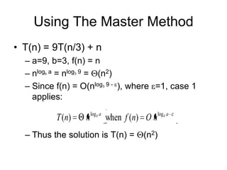 Using The Master Method
• T(n) = 9T(n/3) + n
– a=9, b=3, f(n) = n
– nlog a = nlog 9 = (n2)
– Since f(n) = O(nlog 9 - ), where =1, case 1
applies:
b

3

3

T ( n)

n

log b a

when f (n) O n

– Thus the solution is T(n) =

(n2)

log b a

 